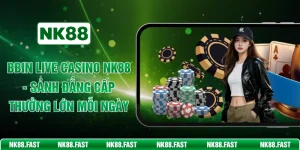 BBIN Live Casino NK88 - Sảnh Đẳng Cấp Thưởng Lớn Mỗi Ngày